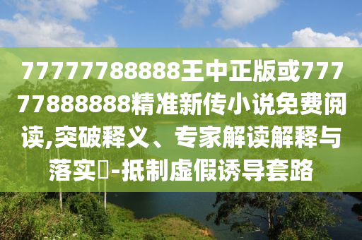 77777788888王中正版或77777888888精準新傳小說免費閱讀,突破釋義、專家解讀解釋與落實?-抵制虛假誘導套路